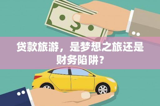 彬县贷款旅游，是梦想之旅还是财务陷阱？