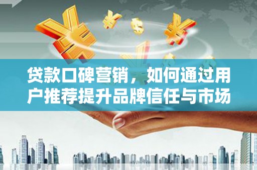彬县贷款口碑营销，如何通过用户推荐提升品牌信任与市场份额