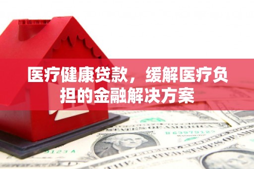 彬县医疗健康贷款，缓解医疗负担的金融解决方案