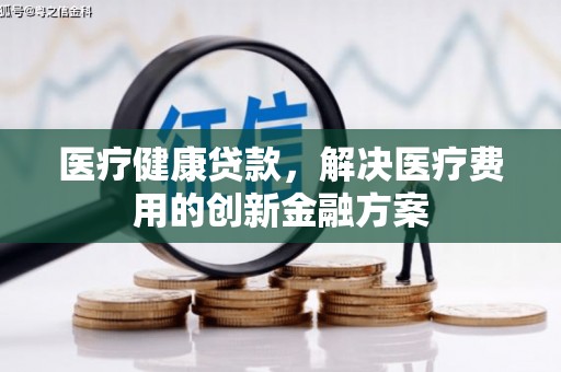 彬县医疗健康贷款，解决医疗费用的创新金融方案