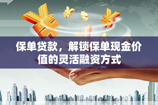 彬县保单贷款，解锁保单现金价值的灵活融资方式