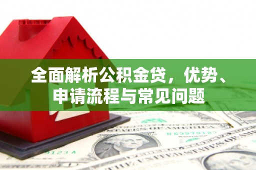 彬县全面解析公积金贷，优势、申请流程与常见问题