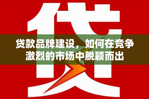 彬县贷款品牌建设，如何在竞争激烈的市场中脱颖而出