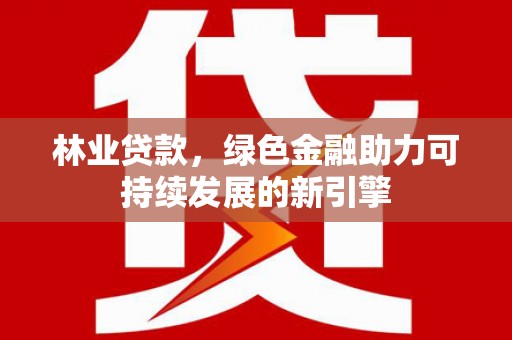 彬县林业贷款，绿色金融助力可持续发展的新引擎