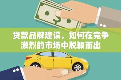彬县贷款品牌建设，如何在竞争激烈的市场中脱颖而出
