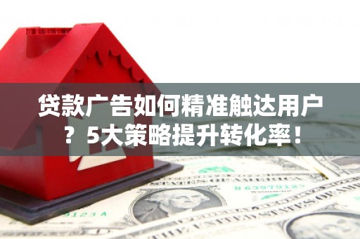 彬县贷款广告如何精准触达用户？5大策略提升转化率！