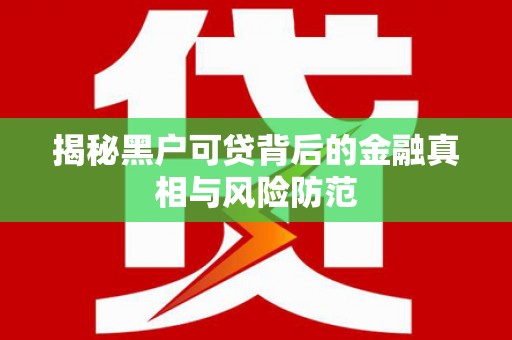 彬县揭秘黑户可贷背后的金融真相与风险防范
