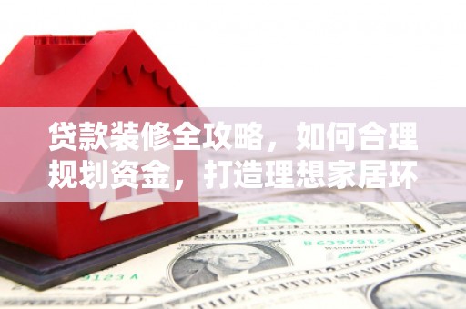 彬县贷款装修全攻略，如何合理规划资金，打造理想家居环境
