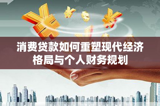 彬县消费贷款如何重塑现代经济格局与个人财务规划