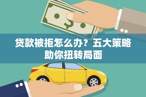 彬县贷款被拒怎么办？五大策略助你扭转局面