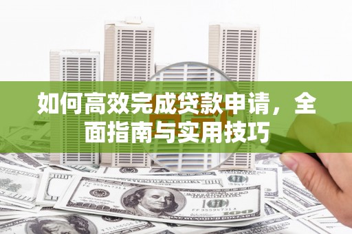 彬县如何高效完成贷款申请，全面指南与实用技巧