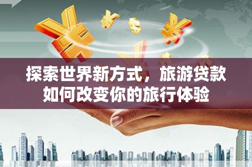 彬县探索世界新方式，旅游贷款如何改变你的旅行体验
