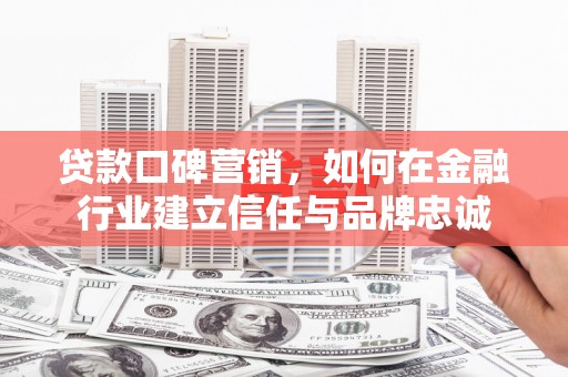彬县贷款口碑营销，如何在金融行业建立信任与品牌忠诚