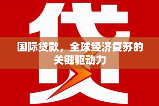 彬县国际贷款，全球经济复苏的关键驱动力