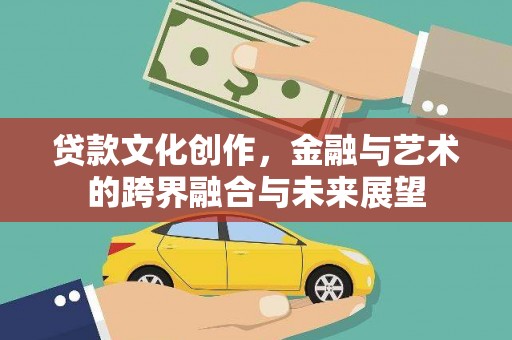 彬县贷款文化创作，金融与艺术的跨界融合与未来展望