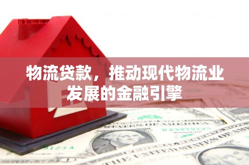 彬县物流贷款，推动现代物流业发展的金融引擎
