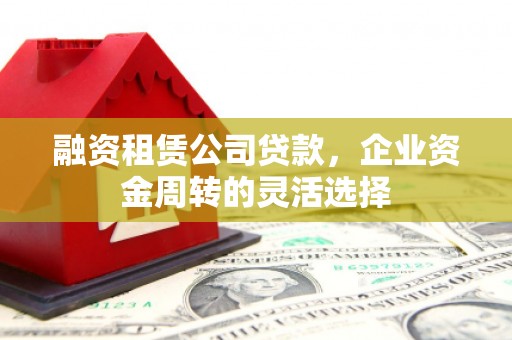 彬县融资租赁公司贷款，企业资金周转的灵活选择