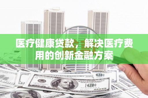 彬县医疗健康贷款，解决医疗费用的创新金融方案