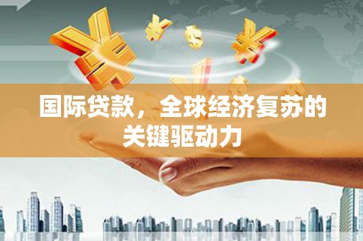 彬县国际贷款，全球经济复苏的关键驱动力