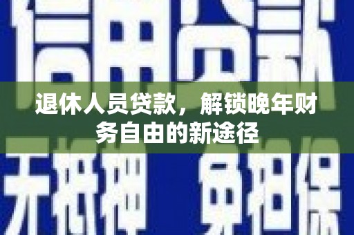 彬县退休人员贷款，解锁晚年财务自由的新途径