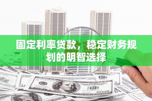 彬县固定利率贷款，稳定财务规划的明智选择