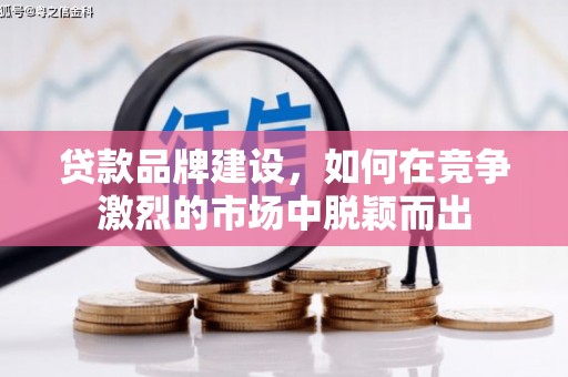 彬县贷款品牌建设，如何在竞争激烈的市场中脱颖而出