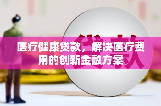 彬县医疗健康贷款，解决医疗费用的创新金融方案
