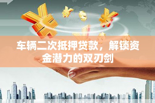 彬县车辆二次抵押贷款，解锁资金潜力的双刃剑