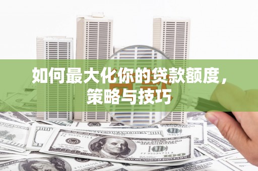 彬县如何最大化你的贷款额度，策略与技巧