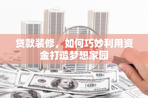 彬县贷款装修，如何巧妙利用资金打造梦想家园