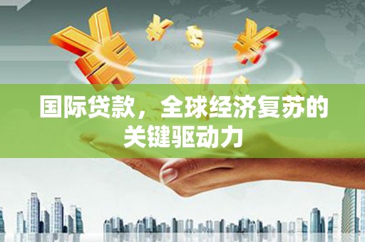 彬县国际贷款，全球经济复苏的关键驱动力