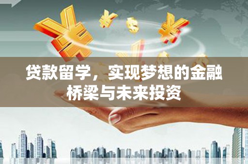 彬县贷款留学，实现梦想的金融桥梁与未来投资
