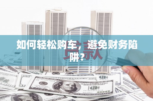 彬县如何轻松购车，避免财务陷阱？