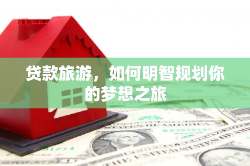 彬县贷款旅游，如何明智规划你的梦想之旅