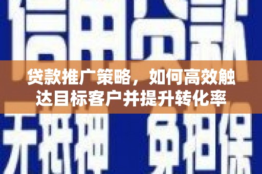 彬县贷款推广策略，如何高效触达目标客户并提升转化率