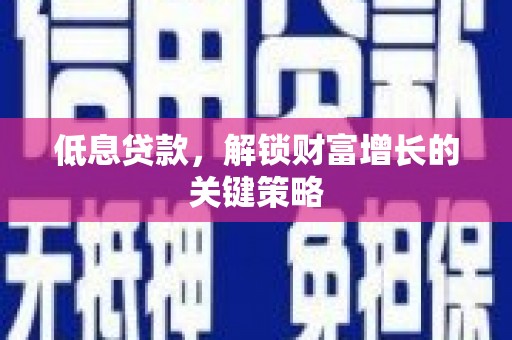 彬县低息贷款，解锁财富增长的关键策略