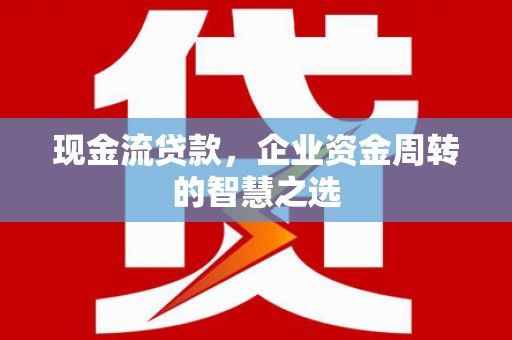 彬县现金流贷款，企业资金周转的智慧之选