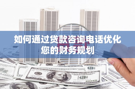 彬县如何通过贷款咨询电话优化您的财务规划