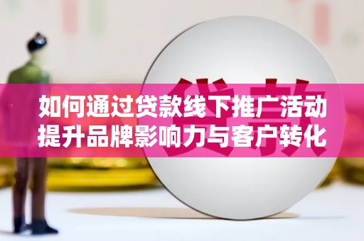 彬县如何通过贷款线下推广活动提升品牌影响力与客户转化率