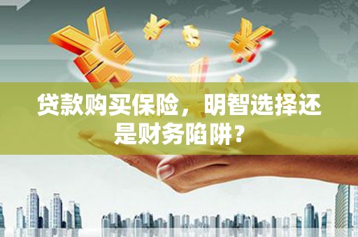 彬县贷款购买保险，明智选择还是财务陷阱？