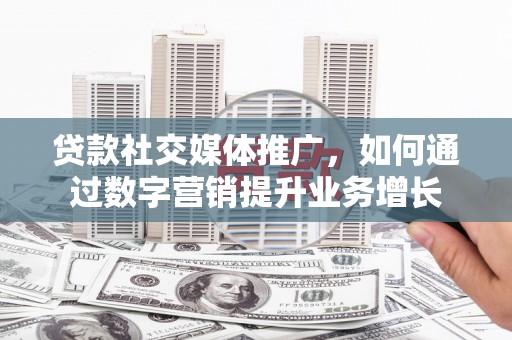 彬县贷款社交媒体推广，如何通过数字营销提升业务增长