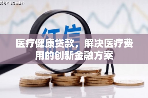 彬县医疗健康贷款，解决医疗费用的创新金融方案