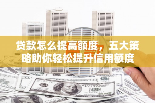 彬县贷款怎么提高额度，五大策略助你轻松提升信用额度