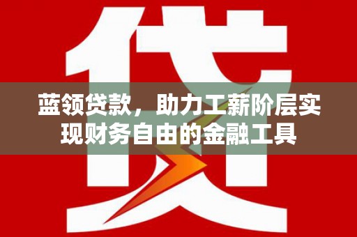 彬县蓝领贷款，助力工薪阶层实现财务自由的金融工具