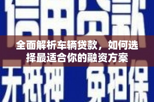 彬县全面解析车辆贷款，如何选择最适合你的融资方案