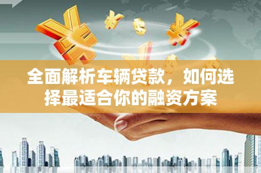 彬县全面解析车辆贷款，如何选择最适合你的融资方案
