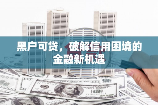 彬县黑户可贷，破解信用困境的金融新机遇