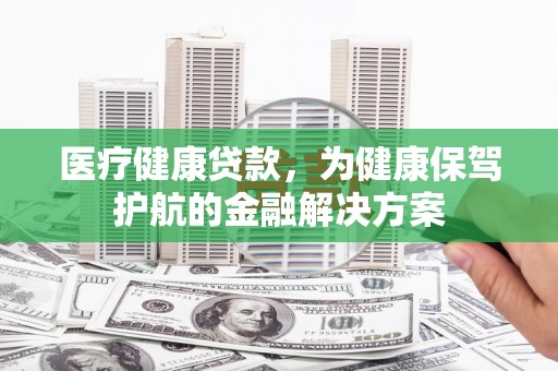 彬县医疗健康贷款，为健康保驾护航的金融解决方案