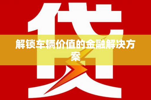 彬县解锁车辆价值的金融解决方案
