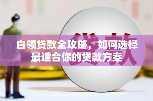 彬县白领贷款全攻略，如何选择最适合你的贷款方案